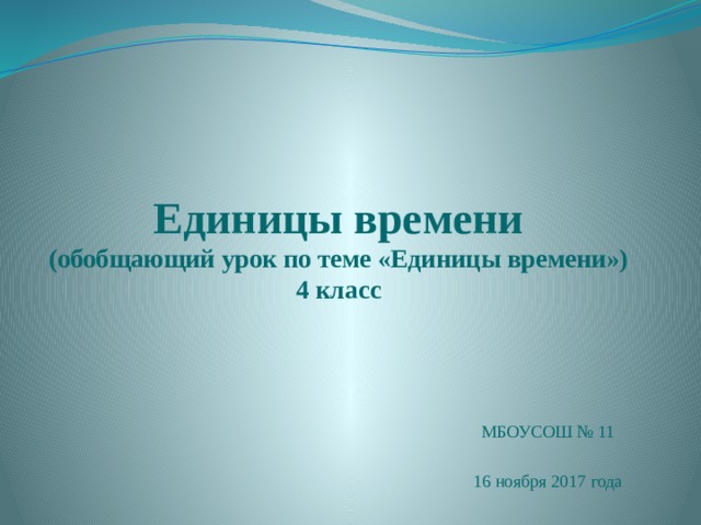 Единицы времени  (обобщающий урок по теме «Единицы времени»)  4 класс МБОУСОШ № 11 16 ноября 2017 года 