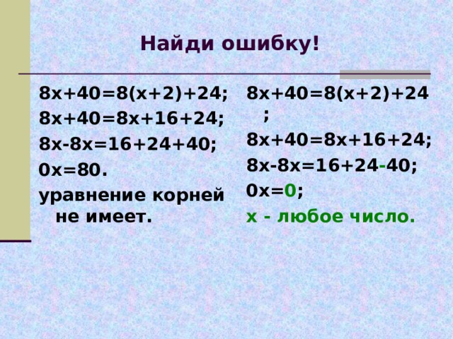 Найди ошибку! 8х+40=8(х+2)+24; 8х+40=8х+16+24; 8х-8х=16+24+40; 0х=80. уравнение корней не имеет. 8х+40=8(х+2)+24; 8х+40=8х+16+24; 8х-8х=16+24 - 40; 0х= 0 ; х - любое число.  
