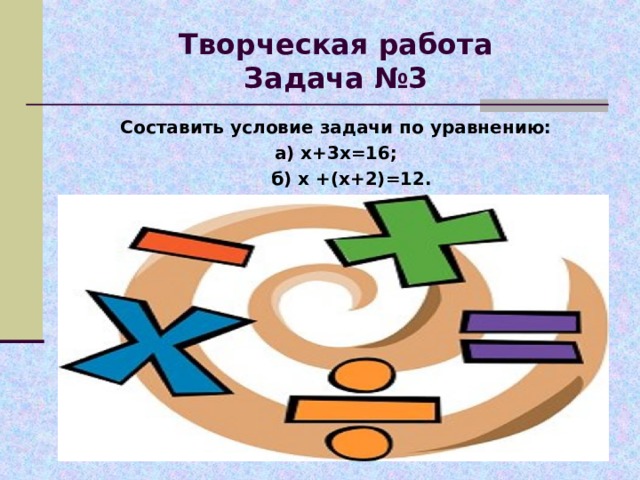 Творческая работа  Задача №3 Составить условие задачи по уравнению: а) х+3х=16;  б) х +(х+2)=12. 