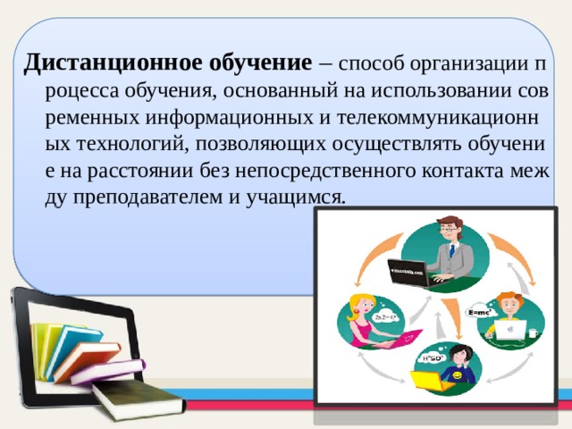 Дистанционное обучение  – способ организации процесса обучения, основанный на использовании современных информационных и телекоммуникационных технологий, позволяющих осуществлять обучение на расстоянии без непосредственного контакта между преподавателем и учащимся.  