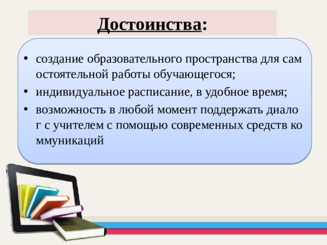 Достоинства : создание образовательного пространства для самостоятельной работы обучающегося; индивидуальное расписание, в удобное время; возможность в любой момент поддержать диалог с учителем с помощью современных средств коммуникаций  