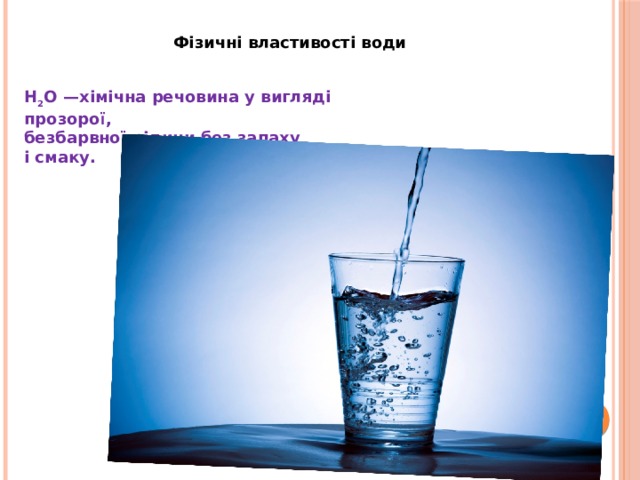 Фізичні властивості води Н 2 O —хімічна речовина у вигляді прозорої, безбарвної рідини без запаху і смаку. 