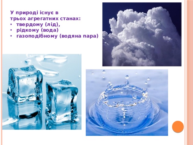 У природі існує в трьох агрегатних станах:  твердому (лід), рідкому (вода) газоподібному (водяна пара) 