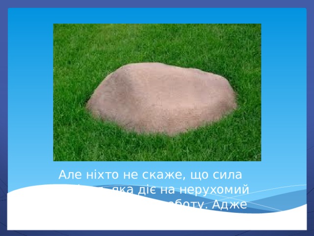 Але ніхто не скаже, що сила тяжіння, яка діє на нерухомий камінь, виконує роботу. Адже камінь не змінює свого стану. 