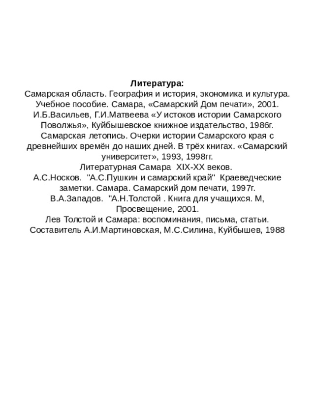 Литература:  Самарская область. География и история, экономика и культура. Учебное пособие. Самара, «Самарский Дом печати», 2001.  И.Б.Васильев, Г.И.Матвеева «У истоков истории Самарского Поволжья», Куйбышевское книжное издательство, 1986г.  Самарская летопись. Очерки истории Самарского края с древнейших времён до наших дней. В трёх книгах. «Самарский университет», 1993, 1998гг.  Литературная Самара XIX - XX веков.  А.С.Носков. 