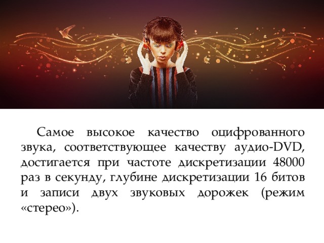  Самое высокое качество оцифрованного звука, соответствующее качеству аудио-DVD, достигается при частоте дискретизации 48000 раз в секунду, глубине дискретизации 16 битов и записи двух звуковых дорожек (режим «стерео»). 