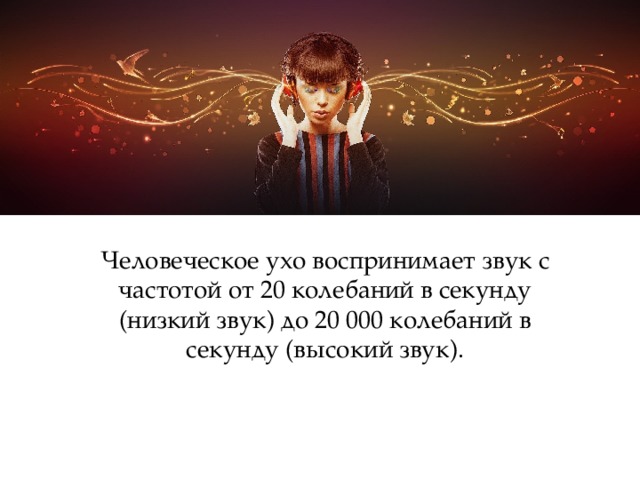 Человеческое ухо воспринимает звук с частотой от 20 колебаний в секунду (низкий звук) до 20 000 колебаний в секунду (высокий звук). 