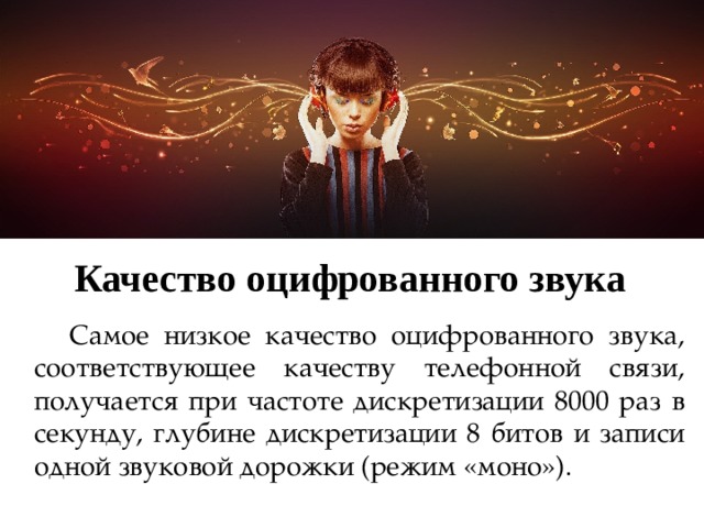 Качество оцифрованного звука  Самое низкое качество оцифрованного звука, соответствующее качеству телефонной связи, получается при частоте дискретизации 8000 раз в секунду, глубине дискретизации 8 битов и записи одной звуковой дорожки (режим «моно»). 