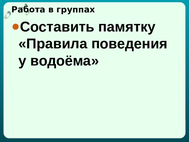 Работа в группах Составить памятку «Правила поведения у водоёма» 