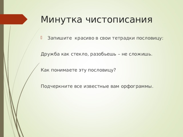 Минутка чистописания Запишите красиво в свои тетрадки пословицу: Дружба как стекло, разобьешь – не сложишь. Как понимаете эту пословицу? Подчеркните все известные вам орфограммы. 