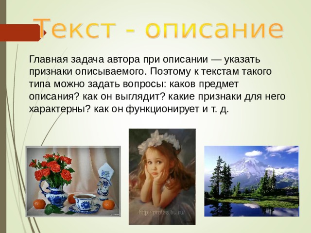 Главная задача автора при описании — указать признаки описываемого. Поэтому к текстам такого типа можно задать вопросы: каков предмет описания? как он выглядит? какие признаки для него характерны? как он функционирует и т. д. 