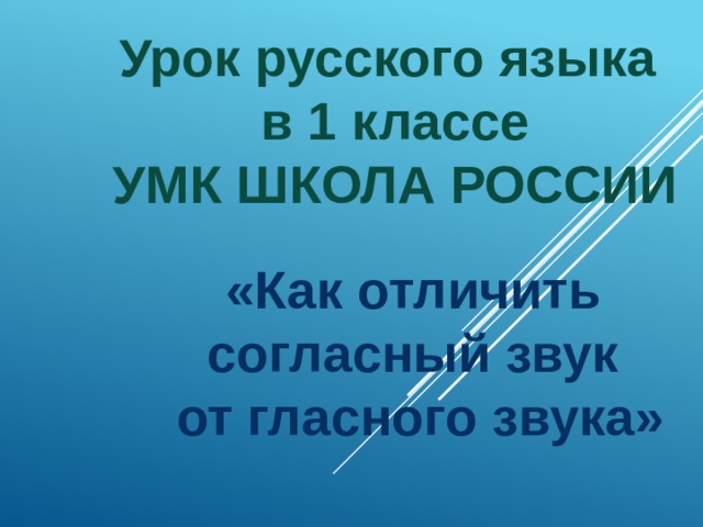 Урок русского языка в 1 классе УМК ШКОЛА РОССИИ «Как отличить согласный звук от гласного звука» 