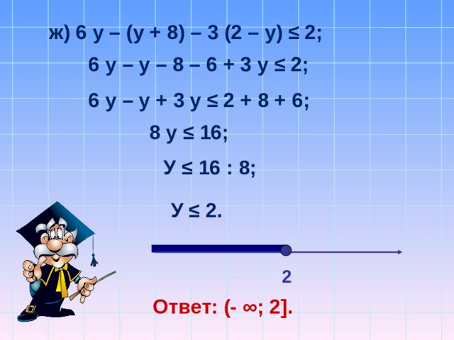 ж) 6 у – (у + 8) – 3 (2 – у) ≤ 2; 6 у – у – 8 – 6 + 3 у ≤ 2; 6 у – у + 3 у ≤ 2 + 8 + 6; 8 у ≤ 16; У ≤ 16 : 8; У ≤ 2. 2 Ответ: (- ∞; 2 ]. 