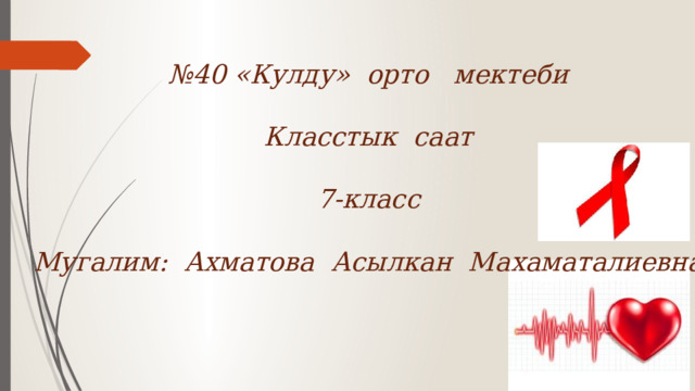 № 40 «Кулду» орто мектеби  Класстык саат  7-класс  Мугалим: Ахматова Асылкан Махаматалиевна 