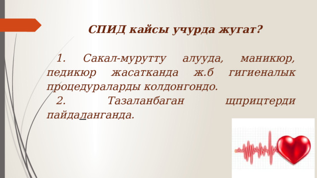 СПИД кайсы учурда жугат?  1. Сакал-мурутту алууда, маникюр, педикюр жасатканда ж.б гигиеналык процедураларды колдонгондо. 2. Тазаланбаган щприцтерди пайда л анганда. 