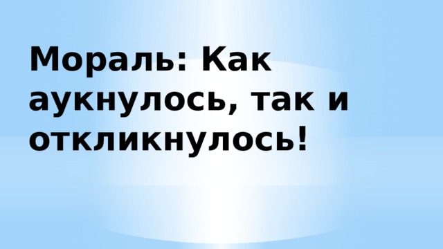 Мораль: Как аукнулось, так и откликнулось! 