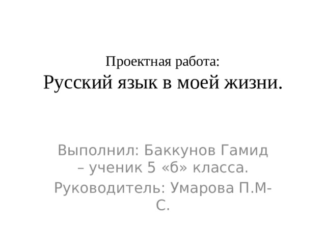 Проектная работа:  Русский язык в моей жизни. Выполнил: Баккунов Гамид – ученик 5 «б» класса. Руководитель: Умарова П.М-С. 