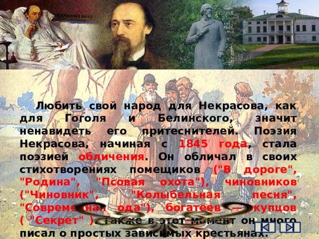 Любить свой народ для Некрасова, как для Гоголя и Белинского, значит ненавидеть его притеснителей. Поэзия Некрасова, начиная с 1845 года , стала поэзией обличения . Он обличал в своих стихотворениях помещиков (