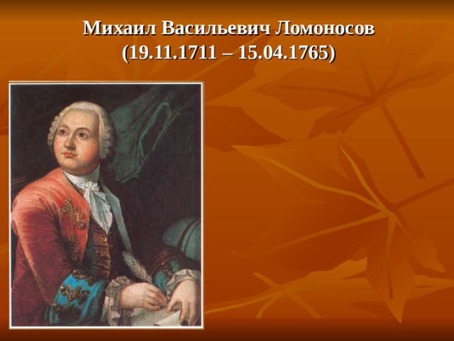 Михаил Васильевич Ломоносов  (19.11.1711 – 15.04.1765) 