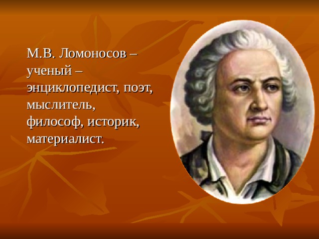   М.В. Ломоносов – ученый – энциклопедист, поэт, мыслитель, философ, историк, материалист. 
