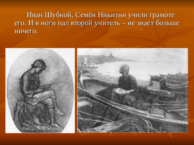  Иван Шубной, Семён Никитин учили грамоте его. И в ноги пал второй учитель – не знает больше ничего. 