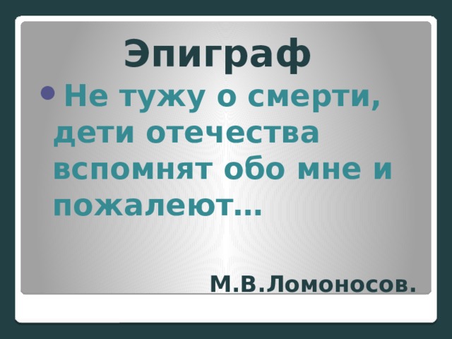 Эпиграф Не тужу о смерти, дети отечества вспомнят обо мне и пожалеют… М.В.Ломоносов. 