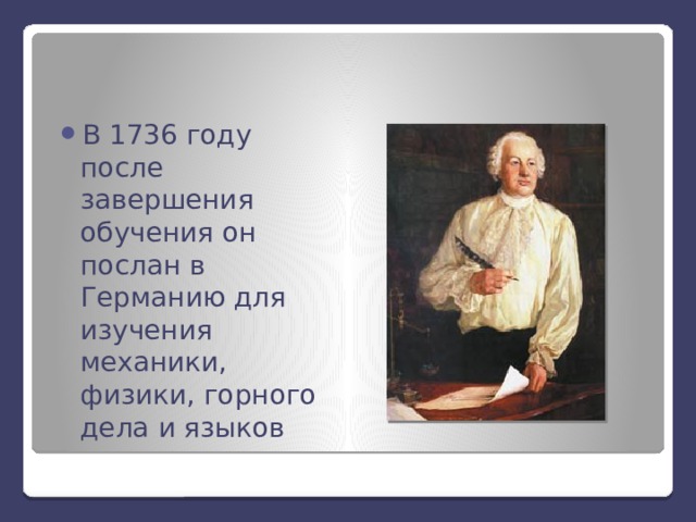  В 1736 году после завершения обучения он послан в Германию для изучения механики, физики, горного дела и языков 