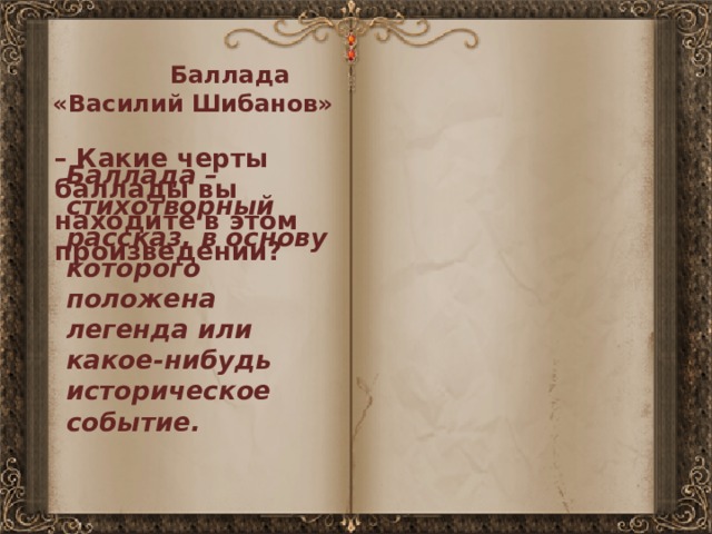  Баллада «Василий Шибанов» – Какие черты баллады вы находите в этом произведении? Баллада – стихотворный рассказ, в основу которого положена легенда или какое-нибудь историческое событие. 