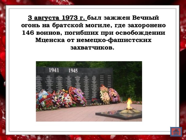 3 августа 1973 г. был зажжен Вечный огонь на братской могиле, где захоронено 146 воинов, погибших при освобождении Мценска от немецко-фашистских захватчиков.  