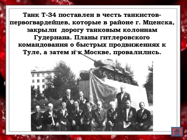 Танк Т-34 поставлен в честь танкистов-первогвардейцев, которые в районе г. Мценска, закрыли дорогу танковым колоннам Гудериана. Планы гитлеровского командования о быстрых продвижениях к Туле, а затем и к Москве, провалились.  