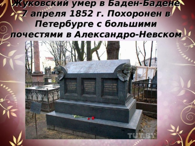 Жуковский умер в Баден-Бадене 7 апреля 1852 г. Похоронен в Петербурге с большими почестями в Александро-Невском некрополе. 