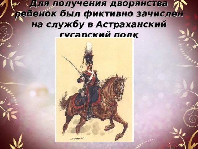 Для получения дворянства ребенок был фиктивно зачислен на службу в Астраханский гусарский полк 