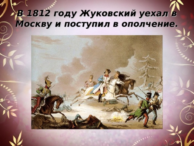 В 1812 году Жуковский уехал в Москву и поступил в ополчение. 