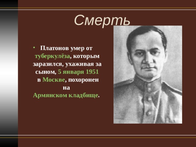 Смерть   Платонов умер от  туберкулёза , которым заразился, ухаживая за сыном,  5 января   1951  в  Москве , похоронен на  Армянском кладбище .  