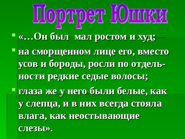 «…Он был мал ростом и худ; на сморщенном лице его, вместо усов и бороды, росли по отдель-ности редкие седые волосы; глаза же у него были белые, как у слепца, и в них всегда стояла влага, как неостывающие слезы». 