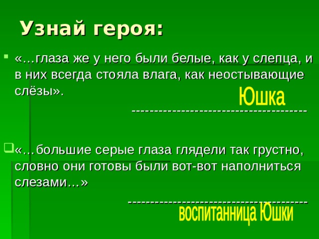 Узнай героя: «…глаза же у него были белые, как у слепца, и в них всегда стояла влага, как неостывающие слёзы».  --------------------------------------- «…большие серые глаза глядели так грустно, словно они готовы были вот-вот наполниться слезами…»  ---------------------------------------- 