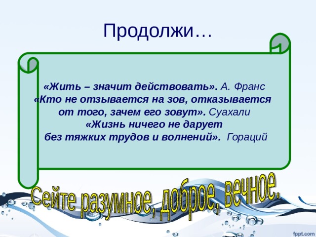 Продолжи… «Жить – значит действовать». А. Франс «Кто не отзывается на зов, отказывается от того, зачем его зовут». Суахали «Жизнь ничего не дарует  без тяжких трудов и волнений». Гораций Хорошая жизнь-это… Самое главное в жизни…. Нельзя прожить без… Я люблю природу… 