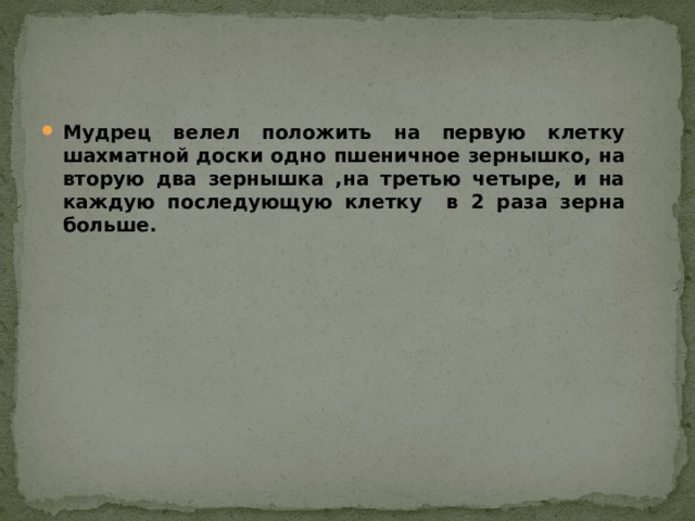 Мудрец велел положить на первую клетку шахматной доски одно пшеничное зернышко, на вторую два зернышка ,на третью четыре, и на каждую последующую клетку в 2 раза зерна больше. 