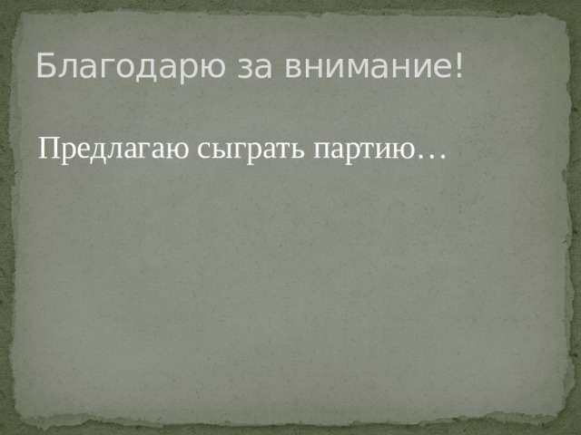 Благодарю за внимание! Предлагаю сыграть партию… 