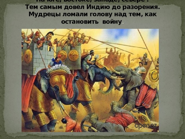 На юге, востоке, западе, севере .  Тем самым довел Индию до разорения. Мудрецы ломали голову над тем, как остановить войну .   