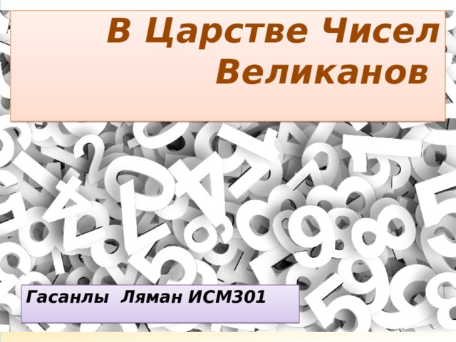 В Царстве Чисел Великанов  Гасанлы Ляман ИСМ301 