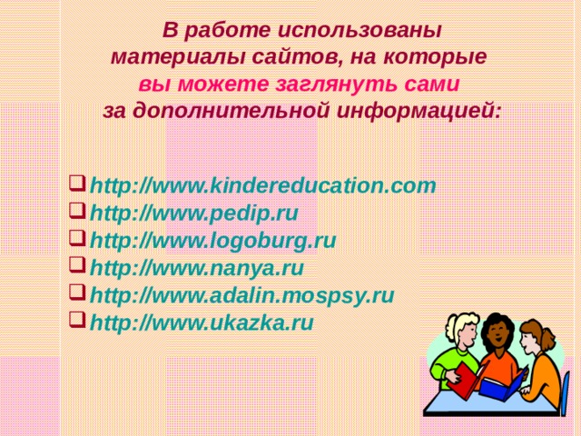 В работе использованы  материалы сайтов, на которые  вы можете заглянуть сами  за дополнительной информацией: http://www.kindereducation.com http:// www.pedip.ru  http://www.logoburg.ru  http://www.nanya.ru  http://www.adalin.mospsy.ru  http://www.ukazka.ru    