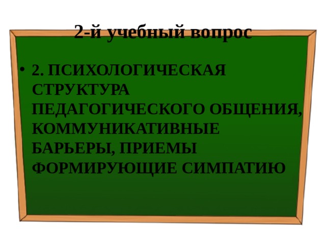 2-й учебный вопрос 2. ПСИХОЛОГИЧЕСКАЯ СТРУКТУРА ПЕДАГОГИЧЕСКОГО ОБЩЕНИЯ, КОММУНИКАТИВНЫЕ БАРЬЕРЫ, ПРИЕМЫ ФОРМИРУЮЩИЕ СИМПАТИЮ  