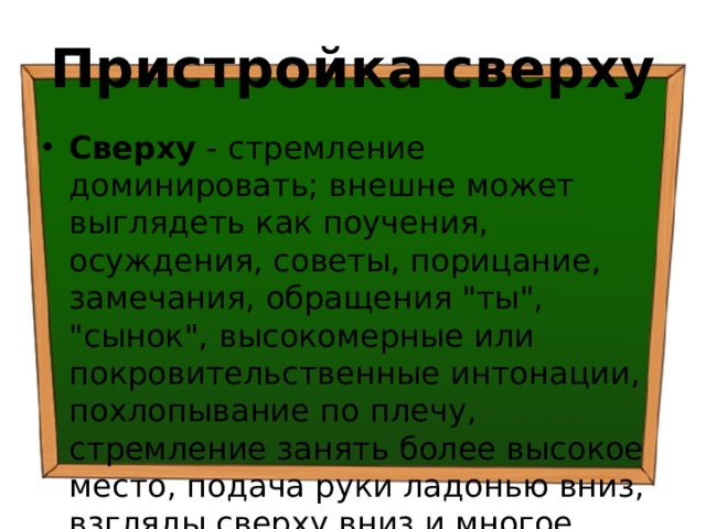 Пристройка сверху Сверху - стремление доминировать; внешне может выглядеть как поучения, осуждения, советы, порицание, замечания, обращения 