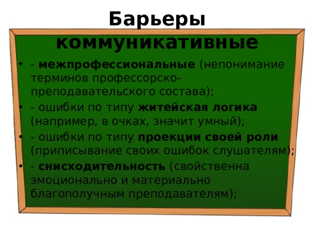 Барьеры коммуникативные - межпрофессиональные (непонимание терминов профессорско-преподавательского состава); - ошибки по типу житейская логика (например, в очках, значит умный); - ошибки по типу проекции своей роли (приписывание своих ошибок слушателям); - снисходительность (свойственна эмоционально и материально благополучным преподавателям); 