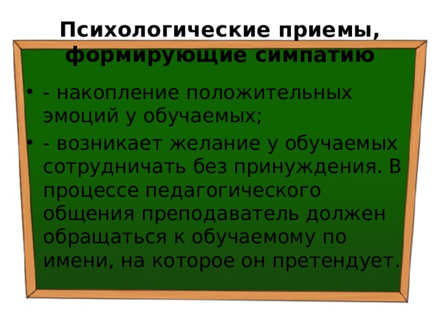 Психологические приемы, формирующие симпатию - накопление положительных эмоций у обучаемых; - возникает желание у обучаемых сотрудничать без принуждения. В процессе педагогического общения преподаватель должен обращаться к обучаемому по имени, на которое он претендует. 