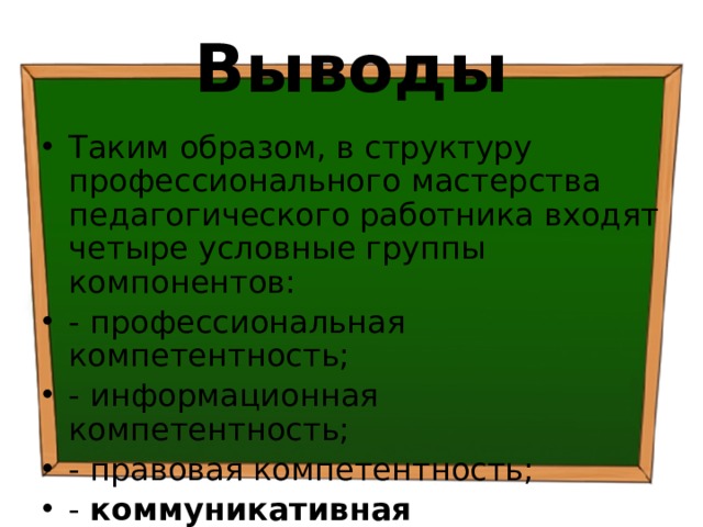 Выводы Таким образом, в структуру профессионального мастерства педагогического работника входят четыре условные группы компонентов: - профессиональная компетентность; - информационная компетентность; - правовая компетентность; - коммуникативная компетентность. 