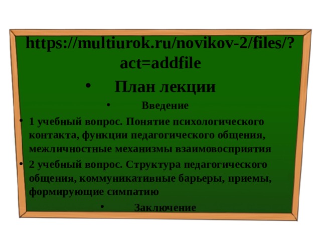 https://multiurok.ru/novikov-2/files/?act=addfile План лекции Введение 1 учебный вопрос.  Понятие психологического контакта, функции педагогического общения, межличностные механизмы взаимовосприятия 2 учебный вопрос.  Структура педагогического общения, коммуникативные барьеры, приемы, формирующие симпатию Заключение 