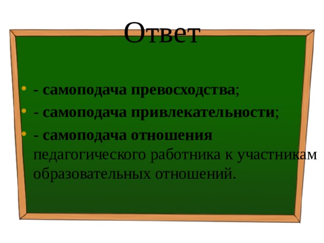 Ответ - самоподача превосходства ; - самоподача привлекательности ; - самоподача отношения педагогического работника к участникам образовательных отношений. 