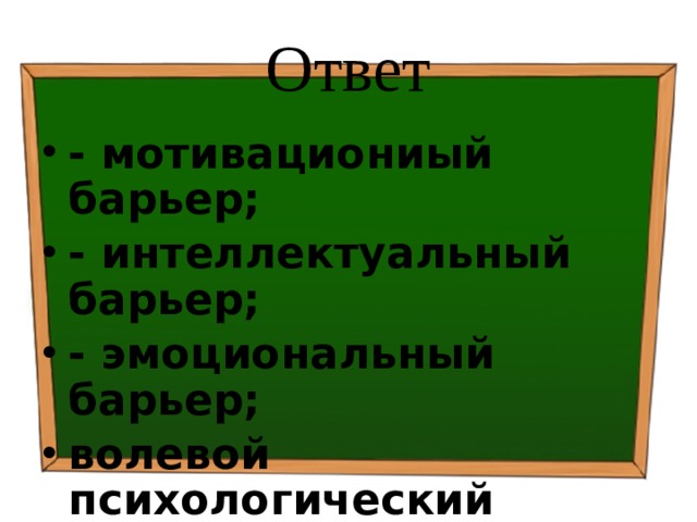 Ответ - мотивациониый барьер; - интеллектуальный барьер; - эмоциональный барьер; волевой психологический барьер и др. 